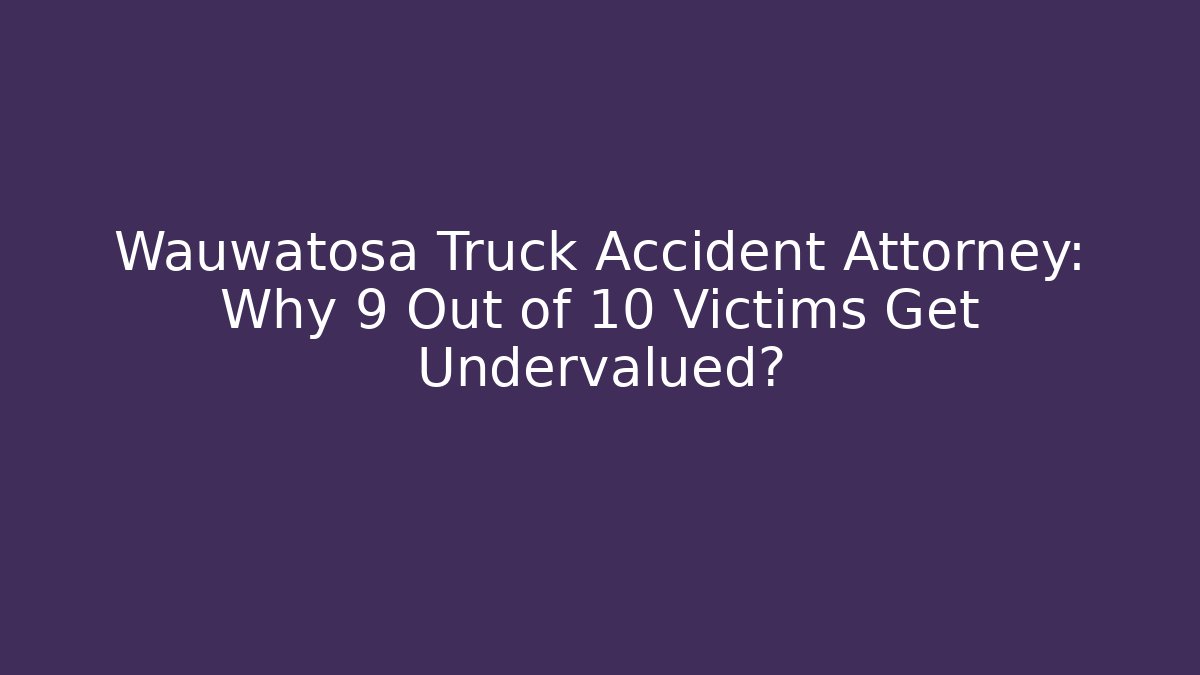 Wauwatosa Truck Accident Attorney: Why 9 Out of 10 Victims Get Undervalued?
