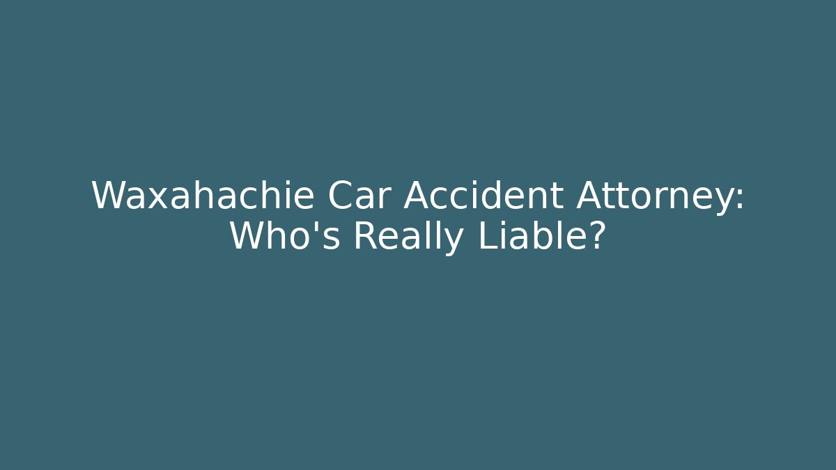 Waxahachie Car Accident Attorney: Who’s Really Liable? - WealthxGroup