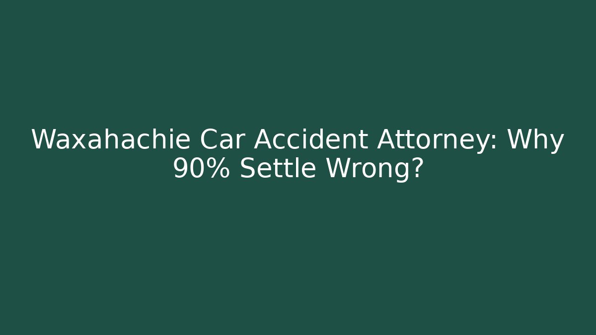 Waxahachie Car Accident Attorney: Why 90% Settle Wrong?