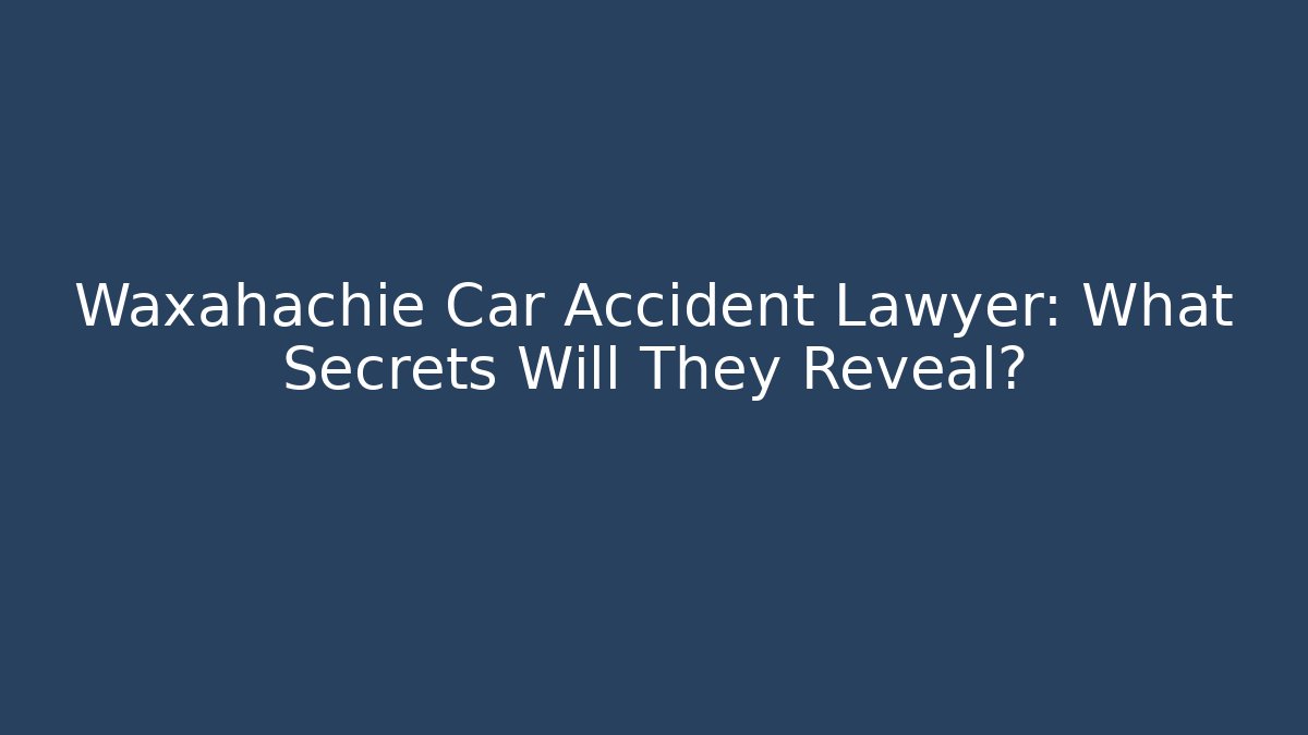 Waxahachie Car Accident Lawyer: What Secrets Will They Reveal?