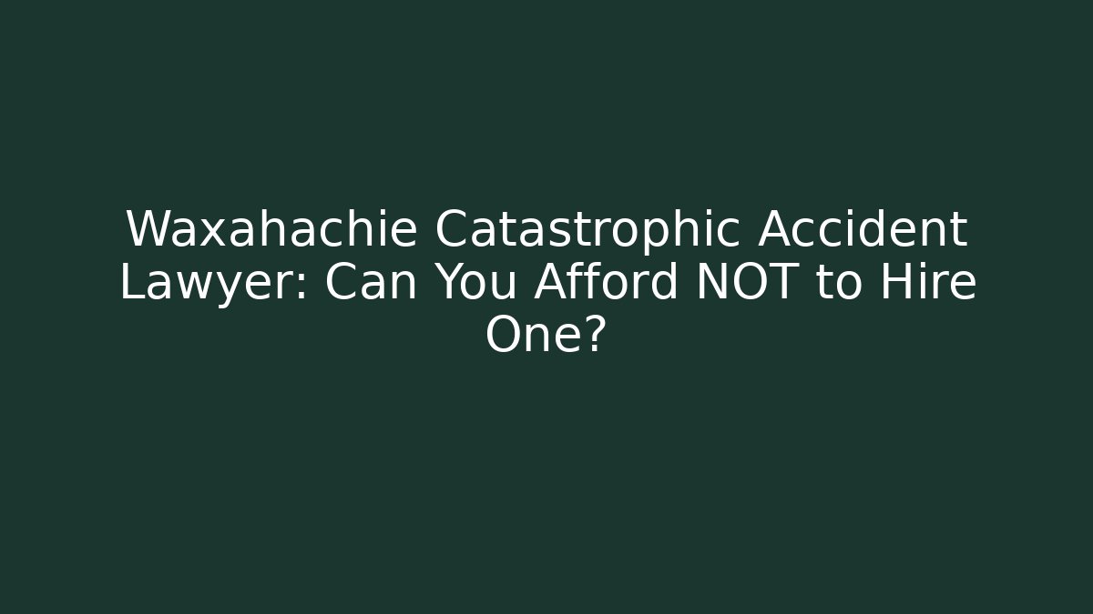 Waxahachie Catastrophic Accident Lawyer: Can You Afford NOT to Hire One?