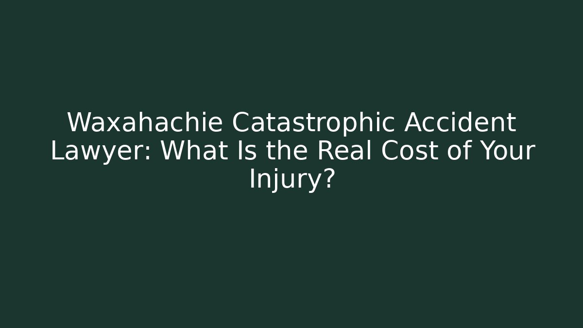 Waxahachie Catastrophic Accident Lawyer: What Is the Real Cost of Your Injury?