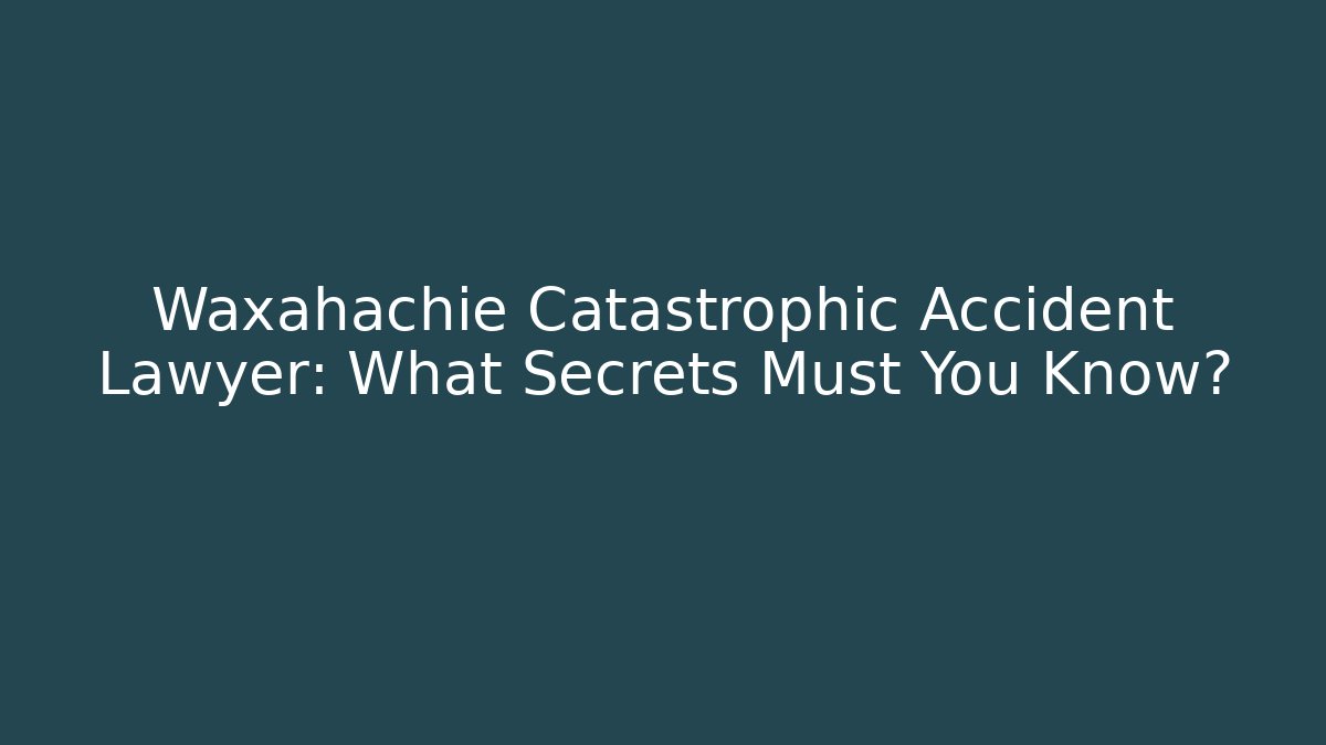 Waxahachie Catastrophic Accident Lawyer: What Secrets Must You Know?
