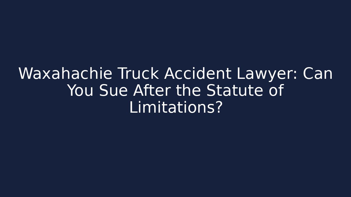 Waxahachie Truck Accident Lawyer: Can You Sue After the Statute of Limitations?
