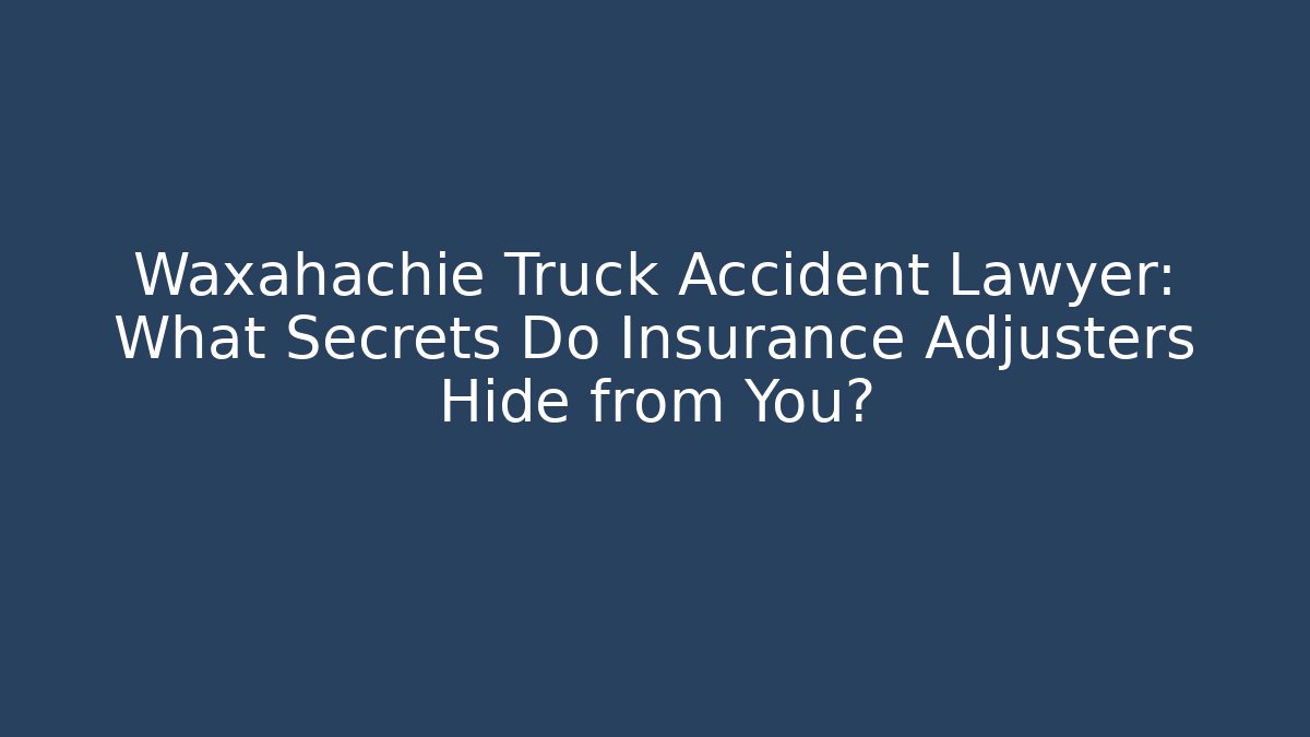 Waxahachie Truck Accident Lawyer: What Secrets Do Insurance Adjusters Hide from You?