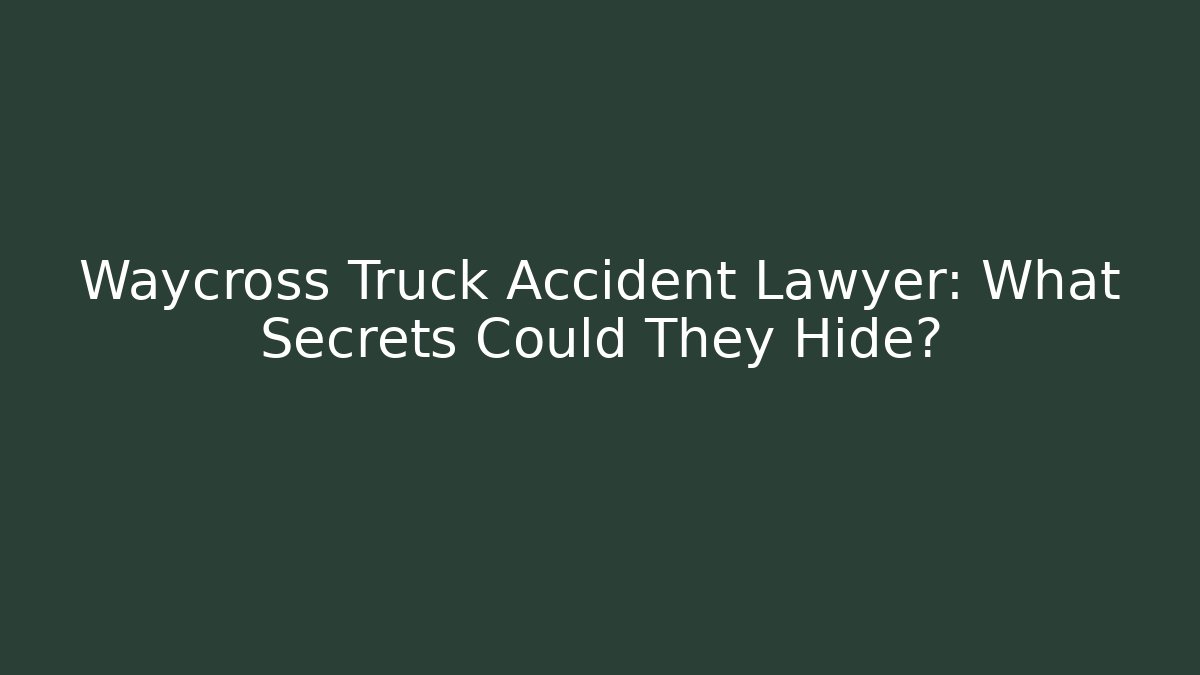 Waycross Truck Accident Lawyer: What Secrets Could They Hide? - WealthxGroup