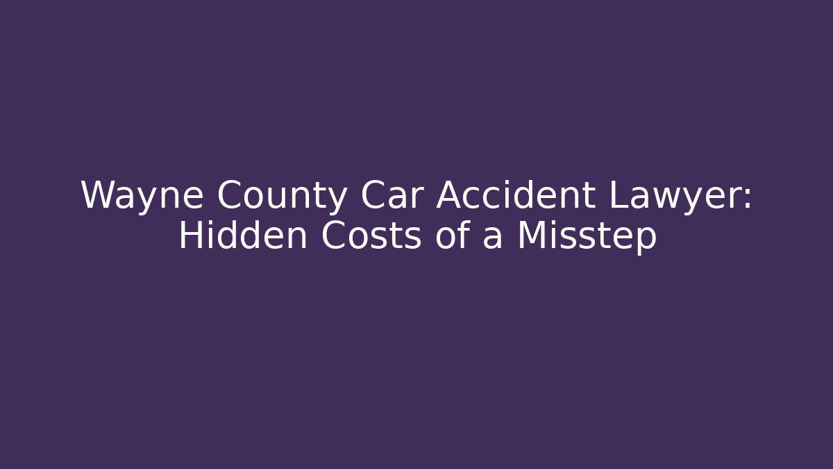 Wayne County Car Accident Lawyer: Hidden Costs of a Misstep