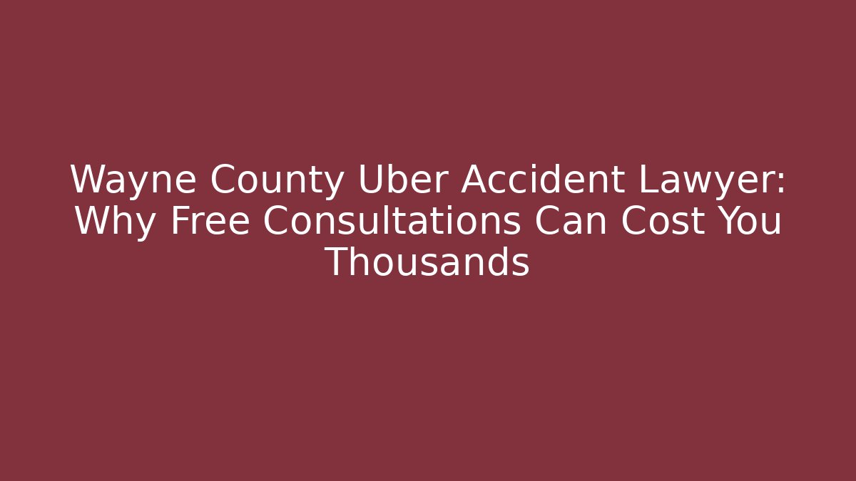 Wayne County Uber Accident Lawyer: Why Free Consultations Can Cost You Thousands
