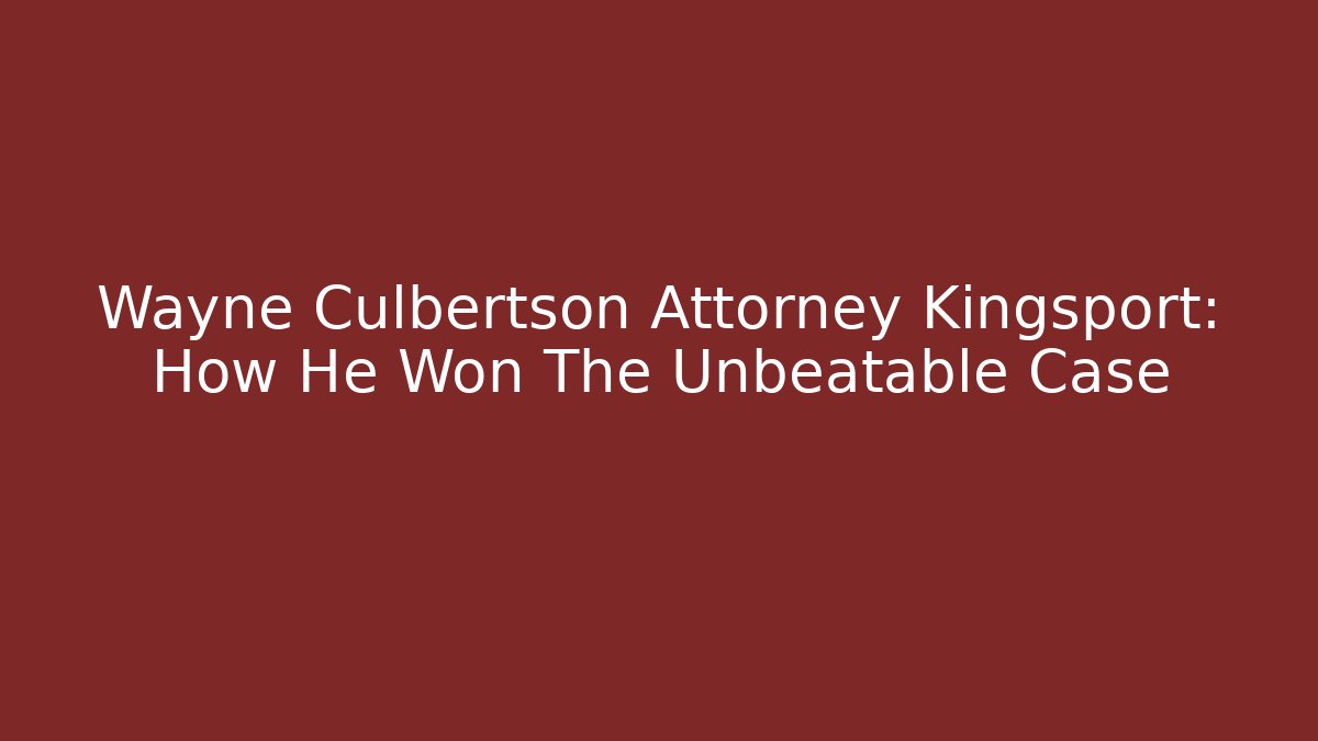 Wayne Culbertson Attorney Kingsport: How He Won The Unbeatable Case