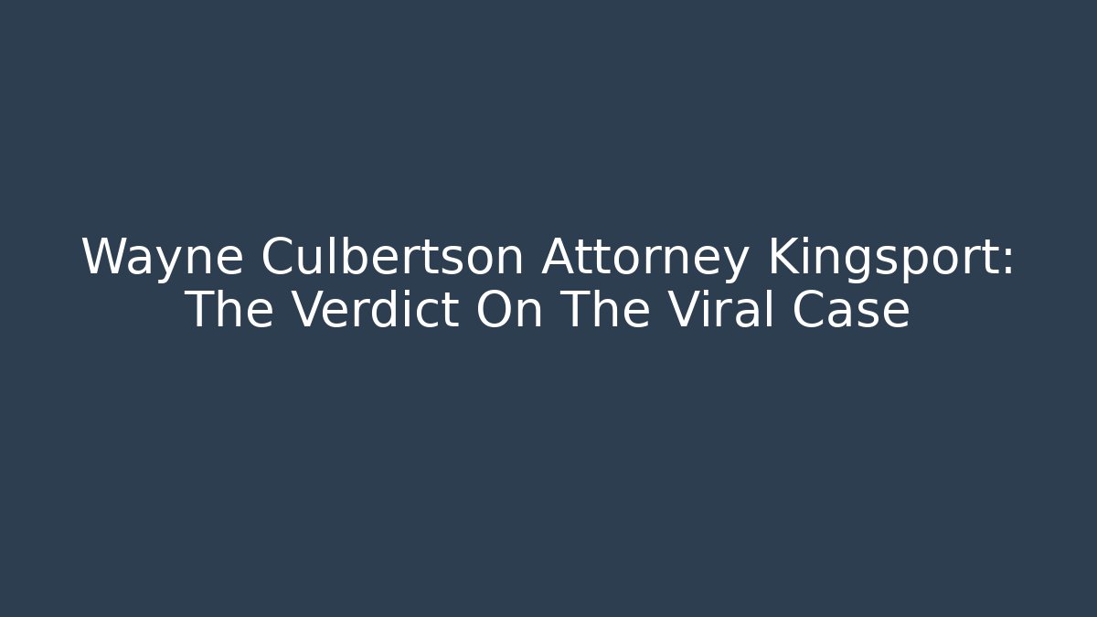 Wayne Culbertson Attorney Kingsport: The Verdict On The Viral Case