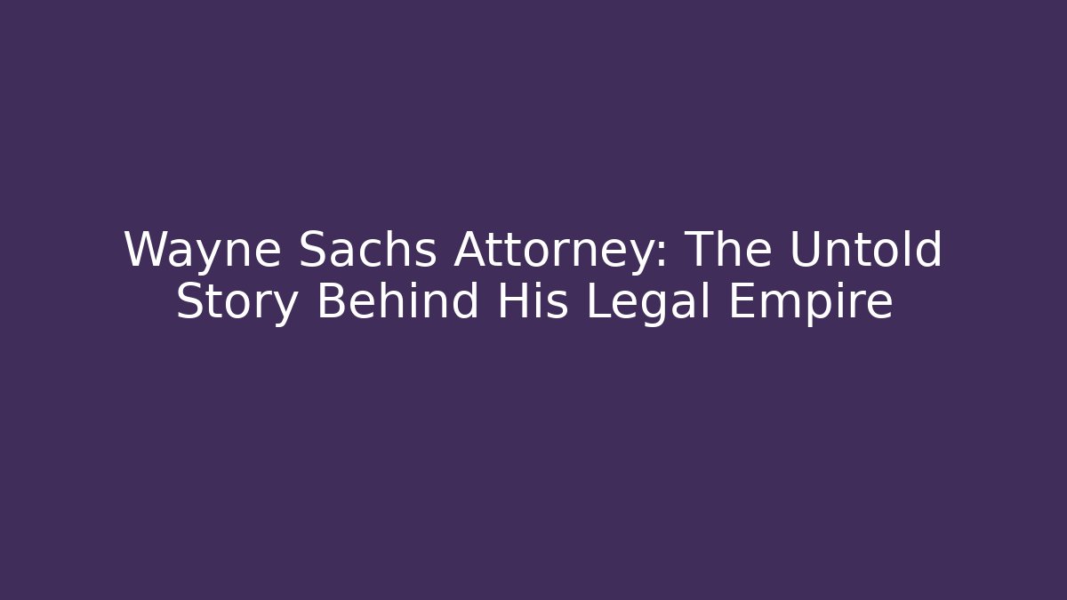 Wayne Sachs Attorney: The Untold Story Behind His Legal Empire