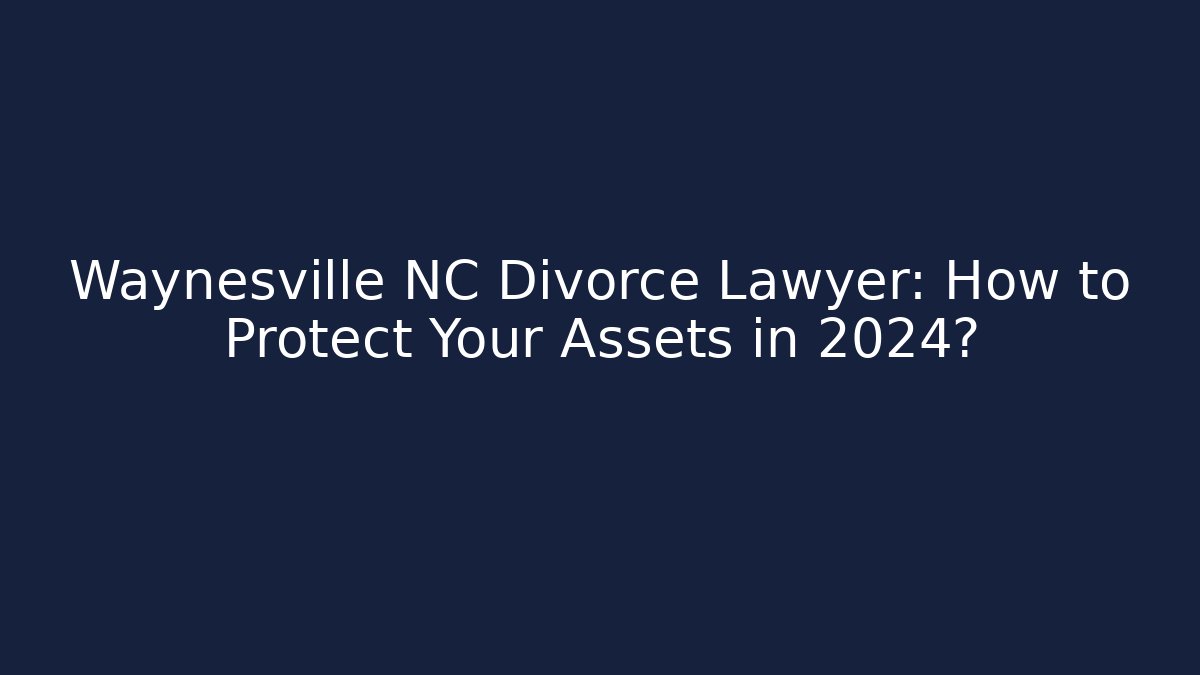 Waynesville NC Divorce Lawyer: How to Protect Your Assets in 2024?