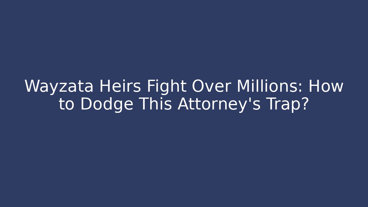 Wayzata Heirs Fight Over Millions: How to Dodge This Attorney’s Trap? - WealthxGroup