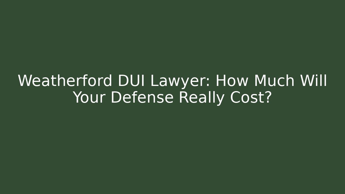 Weatherford DUI Lawyer: How Much Will Your Defense Really Cost?