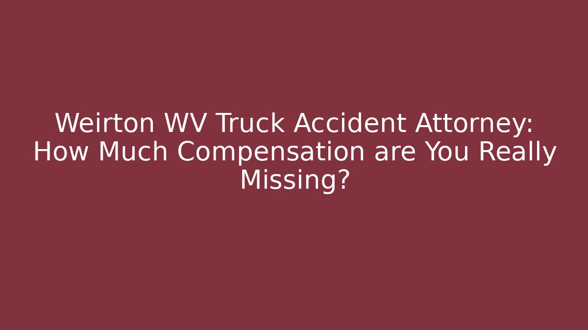Weirton WV Truck Accident Attorney: How Much Compensation are You Really Missing?