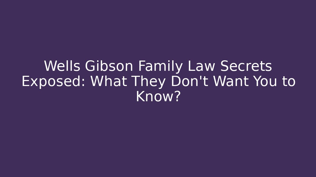 Wells Gibson Family Law Secrets Exposed: What They Don't Want You to Know?