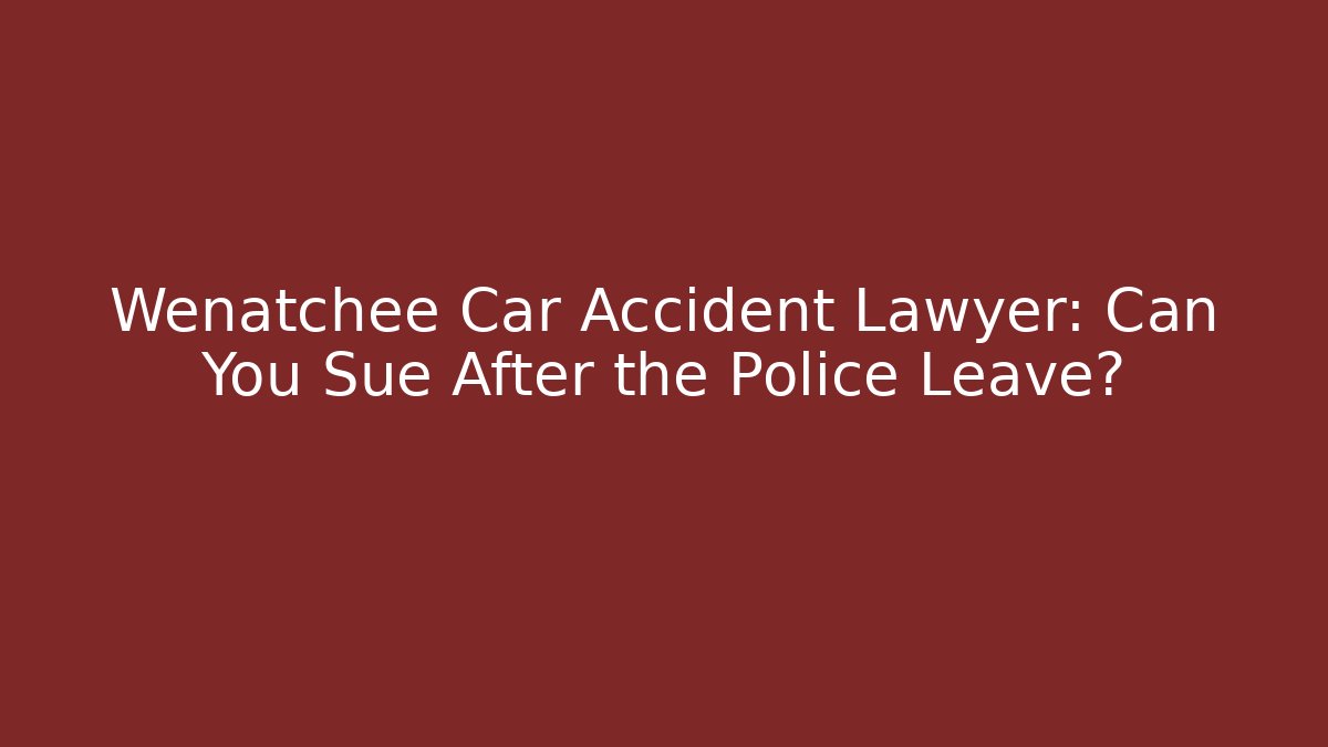Wenatchee Car Accident Lawyer: Can You Sue After the Police Leave?