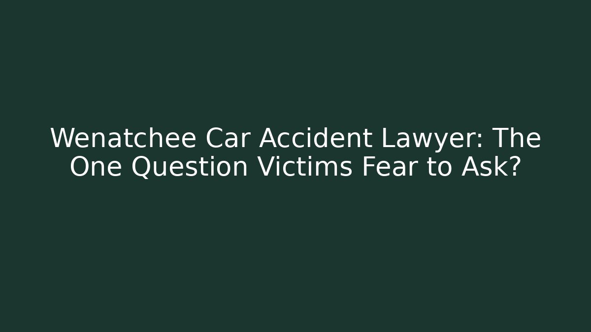 Wenatchee Car Accident Lawyer: The One Question Victims Fear to Ask?