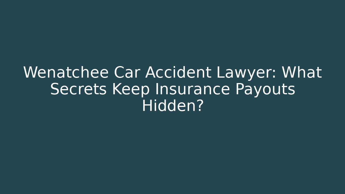 Wenatchee Car Accident Lawyer: What Secrets Keep Insurance Payouts Hidden?