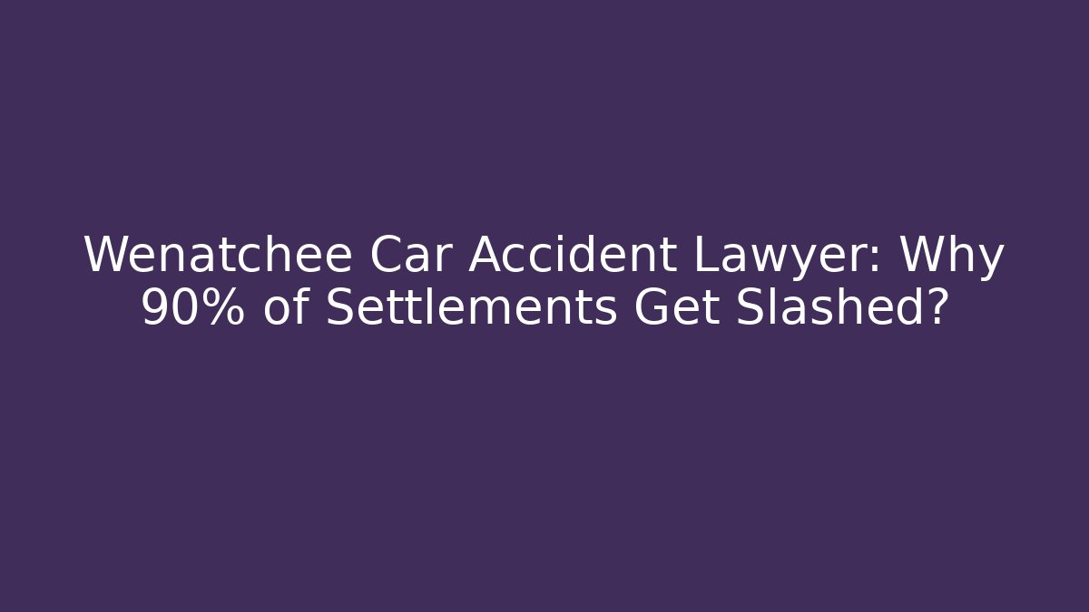 Wenatchee Car Accident Lawyer: Why 90% of Settlements Get Slashed?