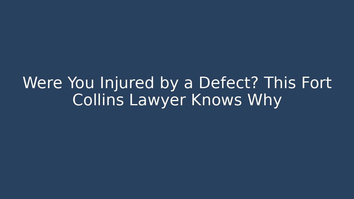 Were You Injured by a Defect? This Fort Collins Lawyer Knows Why