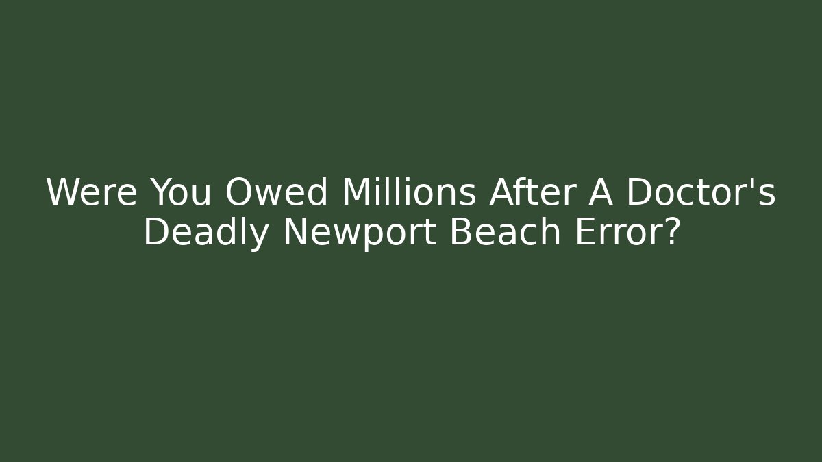 Were You Owed Millions After A Doctor's Deadly Newport Beach Error?