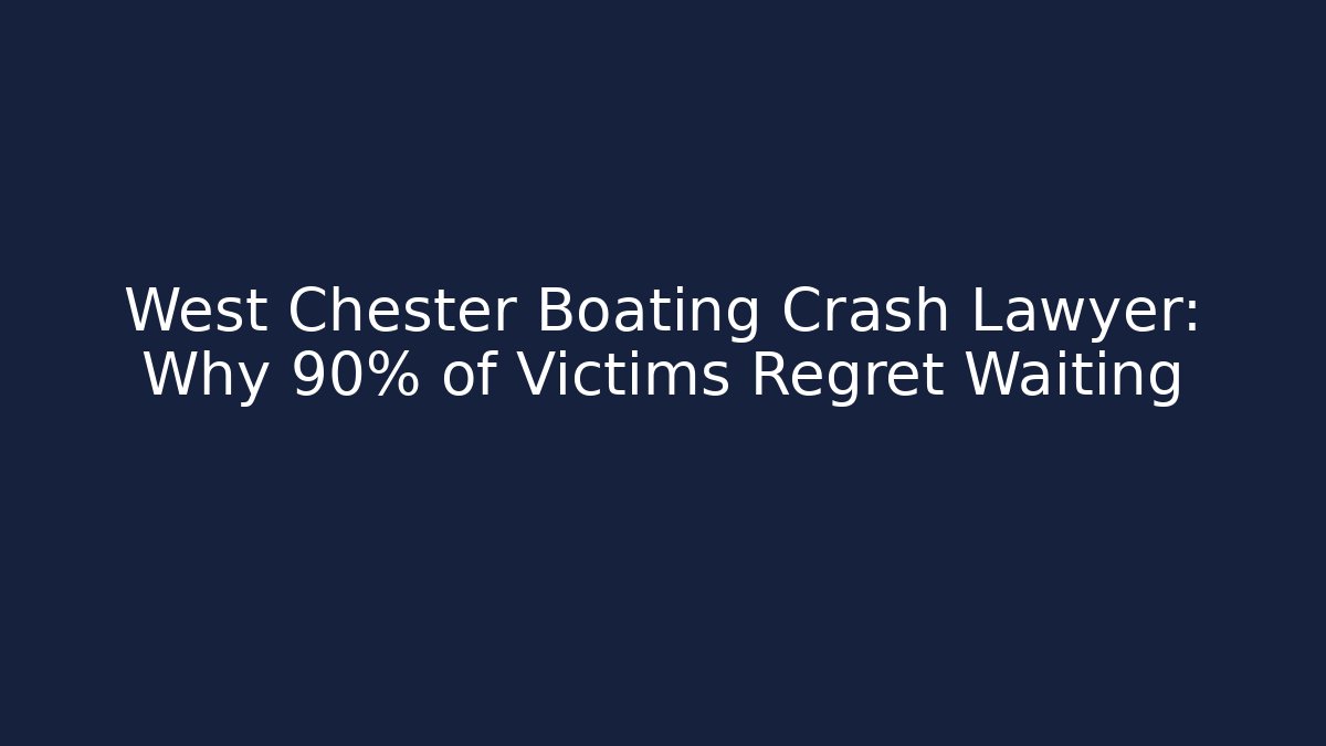West Chester Boating Crash Lawyer: Why 90% of Victims Regret Waiting