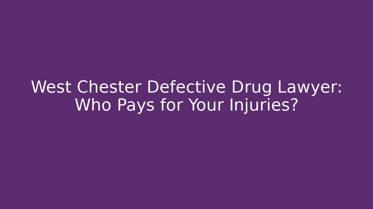 West Chester Defective Drug Lawyer: Who Pays for Your Injuries?