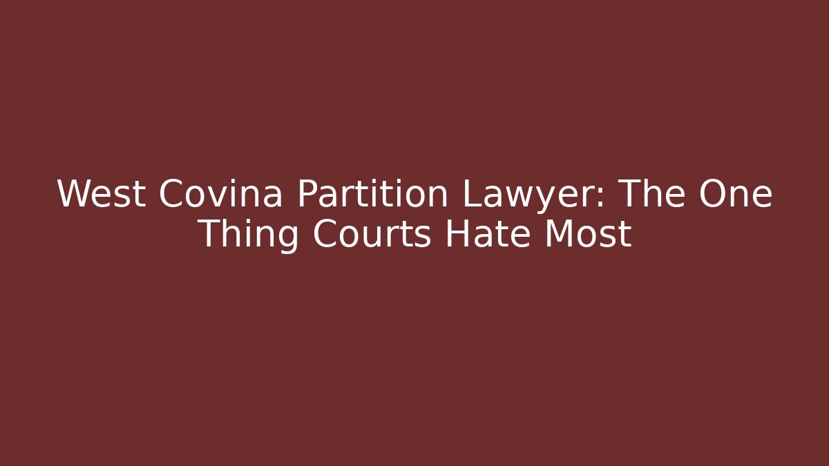 West Covina Partition Lawyer: The One Thing Courts Hate Most