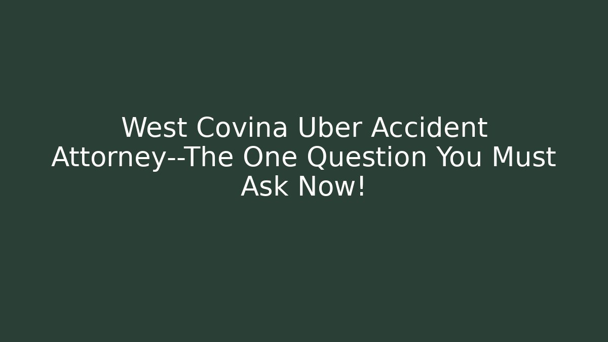 West Covina Uber Accident Attorney—The One Question You Must Ask Now!