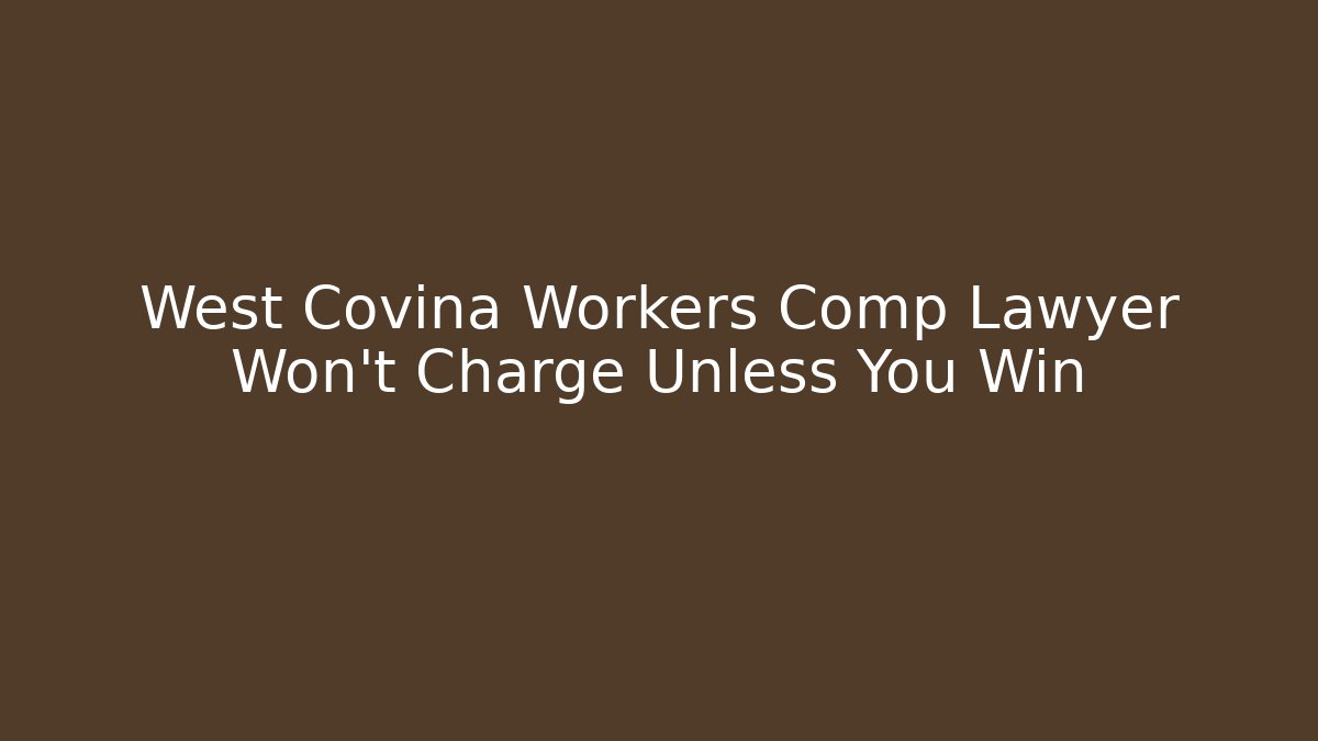 West Covina Workers Comp Lawyer Won't Charge Unless You Win
