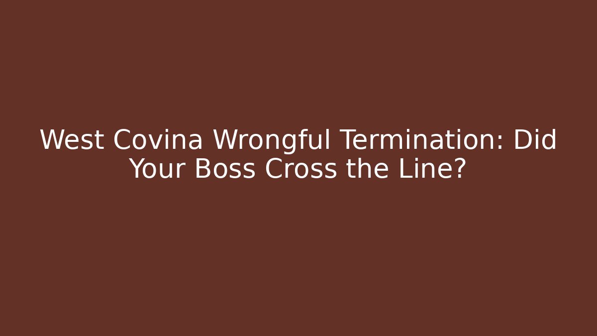 West Covina Wrongful Termination: Did Your Boss Cross the Line?
