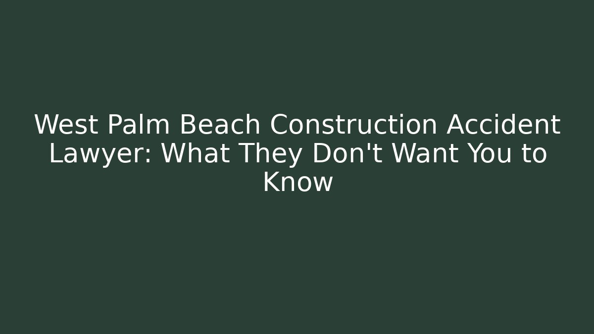 West Palm Beach Construction Accident Lawyer: What They Don’t Want You to Know