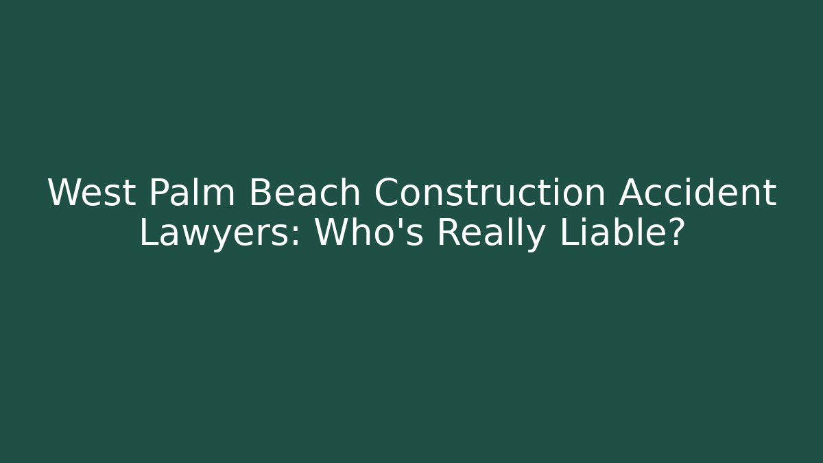West Palm Beach Construction Accident Lawyers: Who’s Really Liable?
