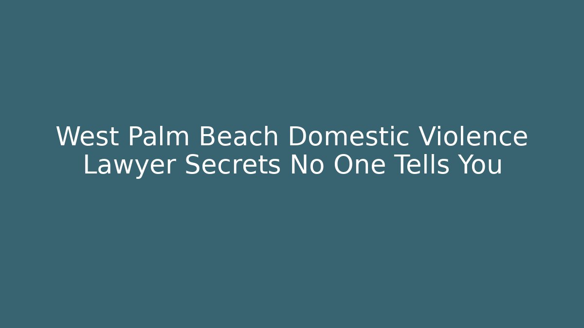 West Palm Beach Domestic Violence Lawyer Secrets No One Tells You