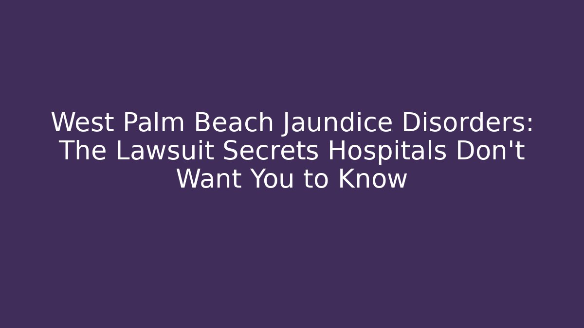 West Palm Beach Jaundice Disorders: The Lawsuit Secrets Hospitals Don’t Want You to Know