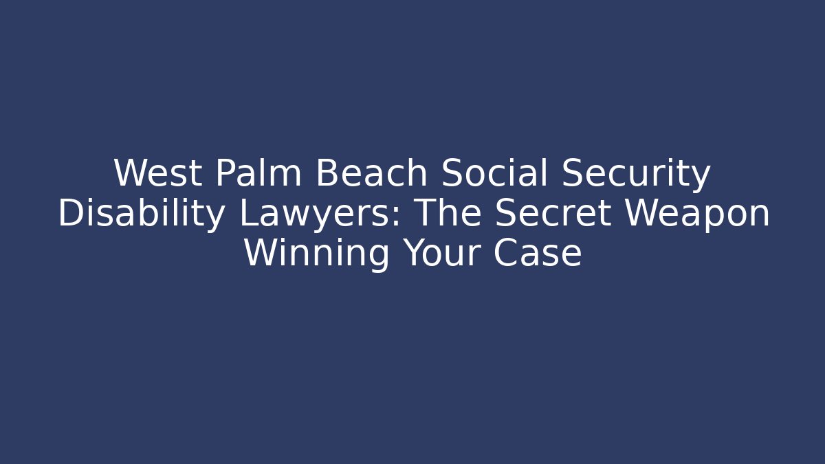 West Palm Beach Social Security Disability Lawyers: The Secret Weapon Winning Your Case