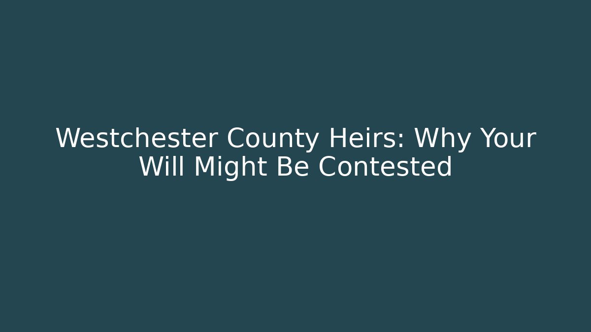 Westchester County Heirs: Why Your Will Might Be Contested
