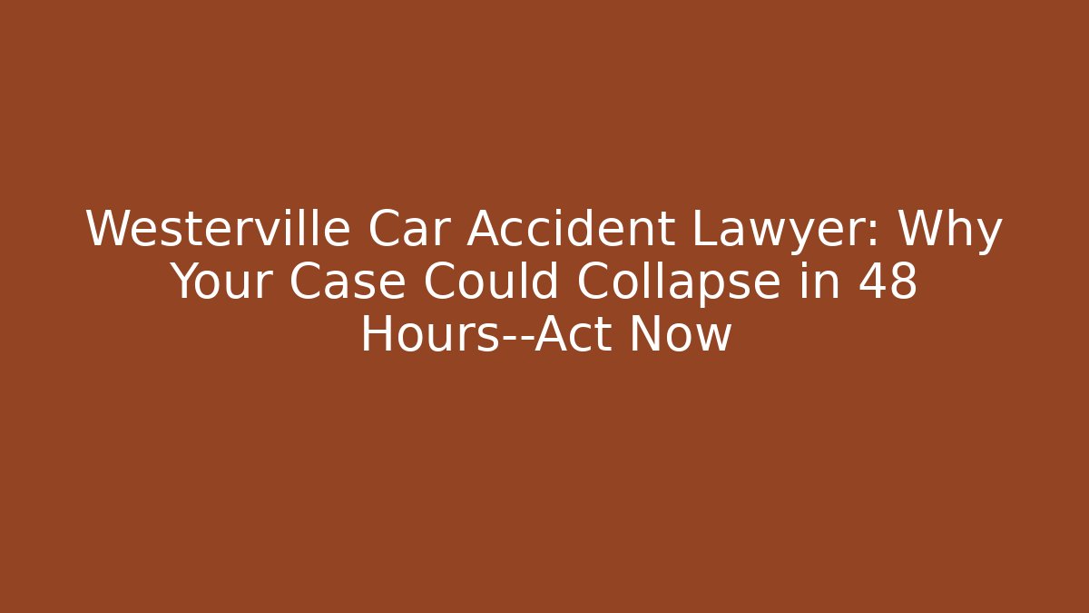 Westerville Car Accident Lawyer: Why Your Case Could Collapse in 48 Hours—Act Now