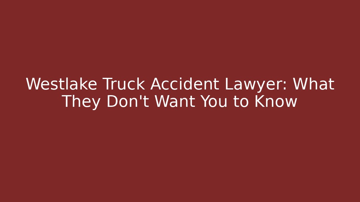 Westlake Truck Accident Lawyer: What They Don’t Want You to Know