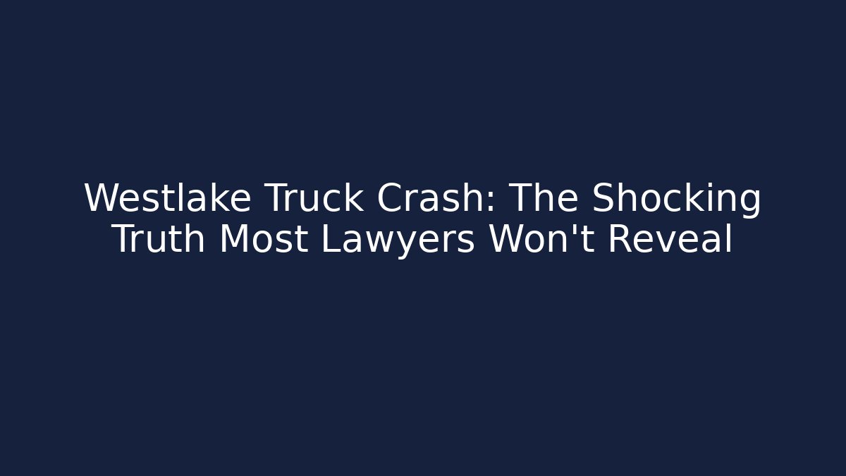 Westlake Truck Crash: The Shocking Truth Most Lawyers Won’t Reveal