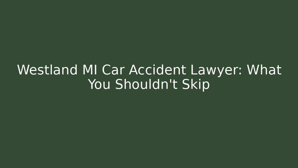 Westland MI Car Accident Lawyer: What You Shouldn’t Skip