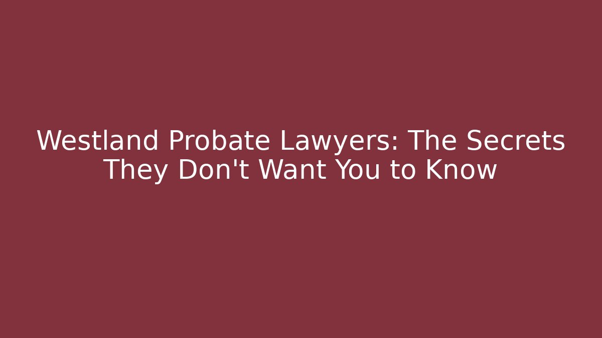 Westland Probate Lawyers: The Secrets They Don’t Want You to Know