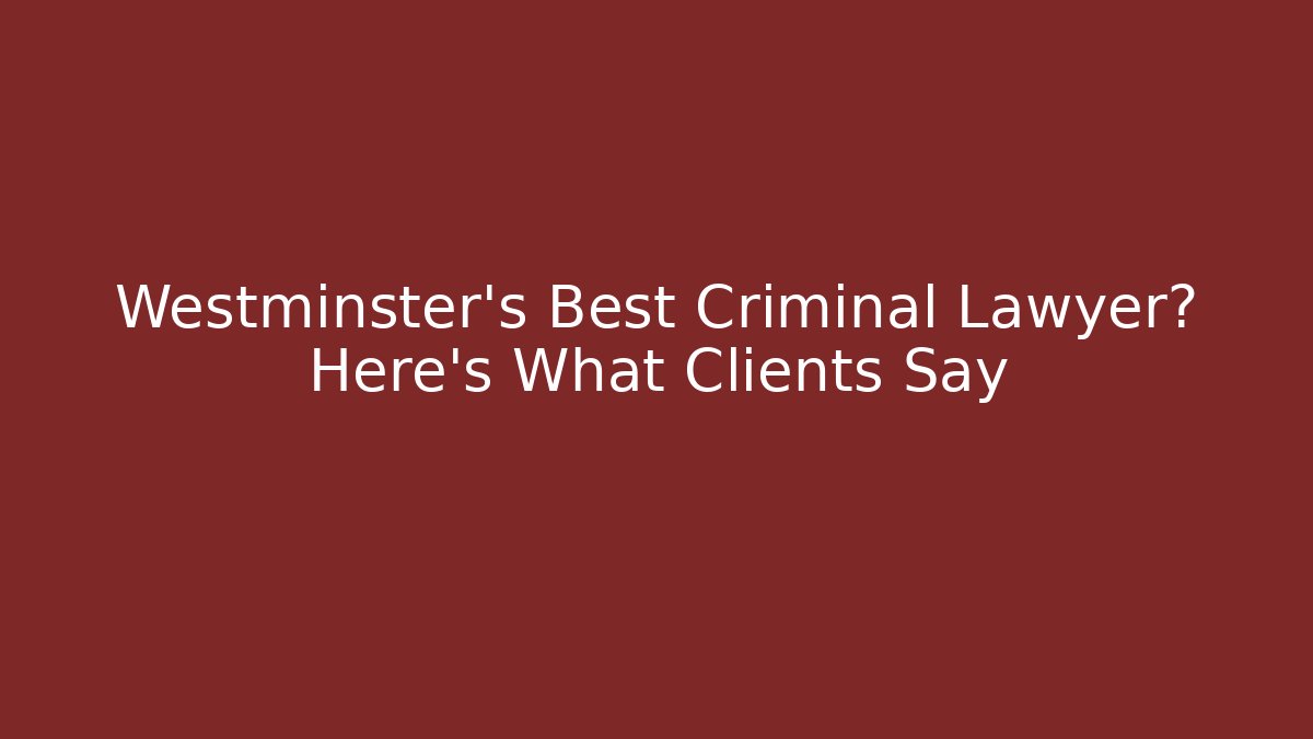Westminster's Best Criminal Lawyer? Here's What Clients Say