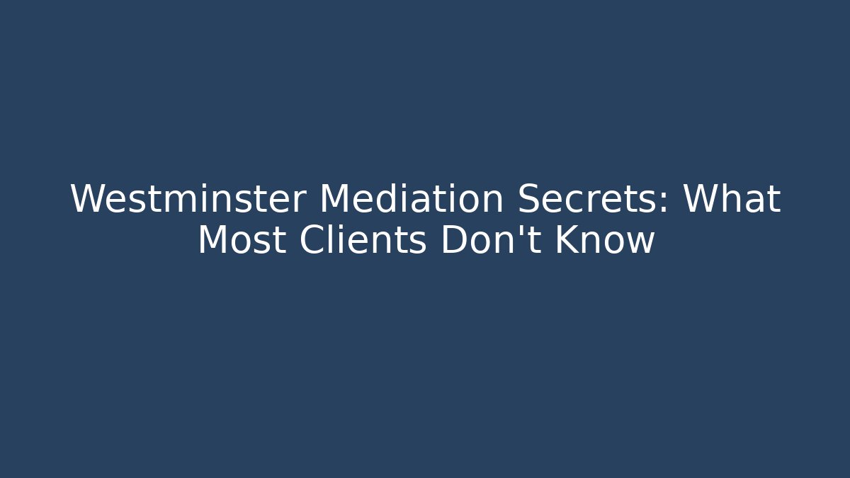 Westminster Mediation Secrets: What Most Clients Don’t Know