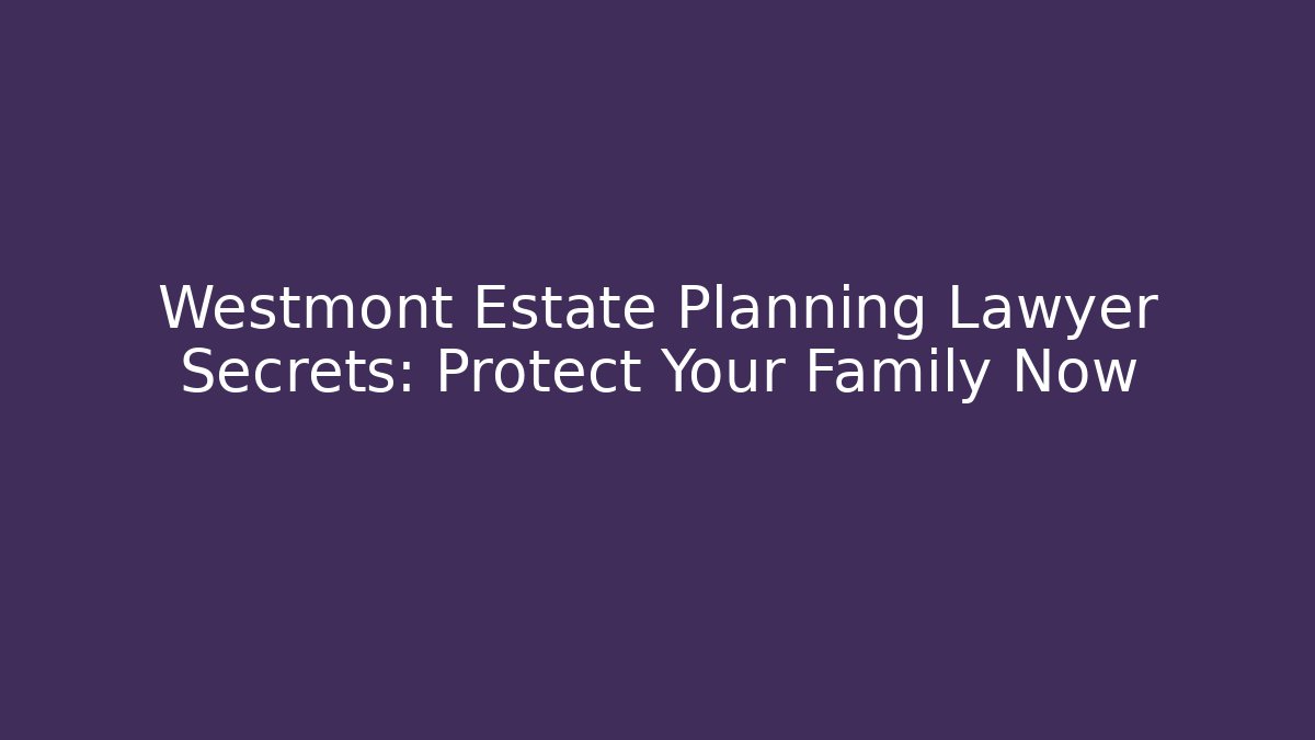 Westmont Estate Planning Lawyer Secrets: Protect Your Family Now