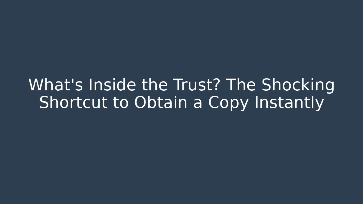 What's Inside the Trust? The Shocking Shortcut to Obtain a Copy Instantly