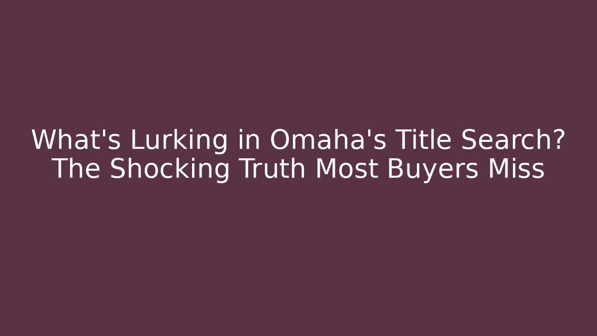What's Lurking in Omaha's Title Search? The Shocking Truth Most Buyers Miss