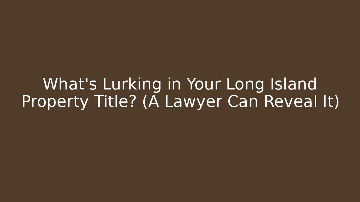 What's Lurking in Your Long Island Property Title? (A Lawyer Can Reveal It)
