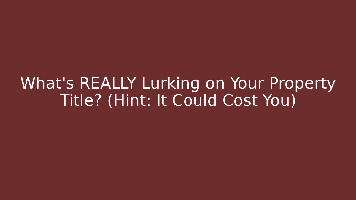 What's REALLY Lurking on Your Property Title? (Hint: It Could Cost You)